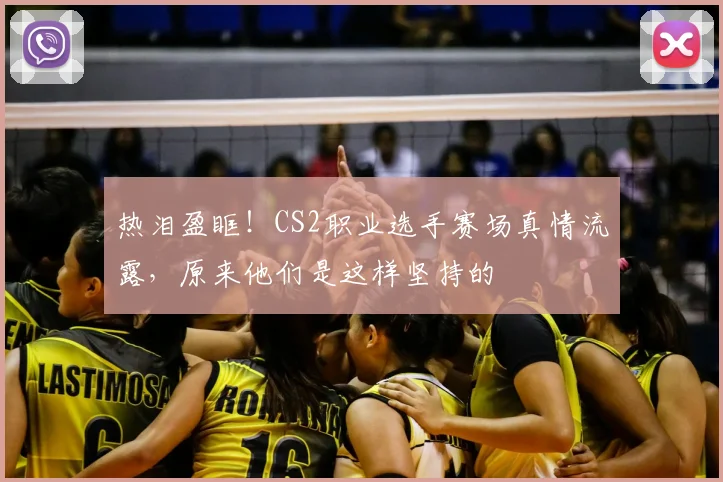 热泪盈眶!CS2职业选手赛场真情流露,原来他们是这样坚持的