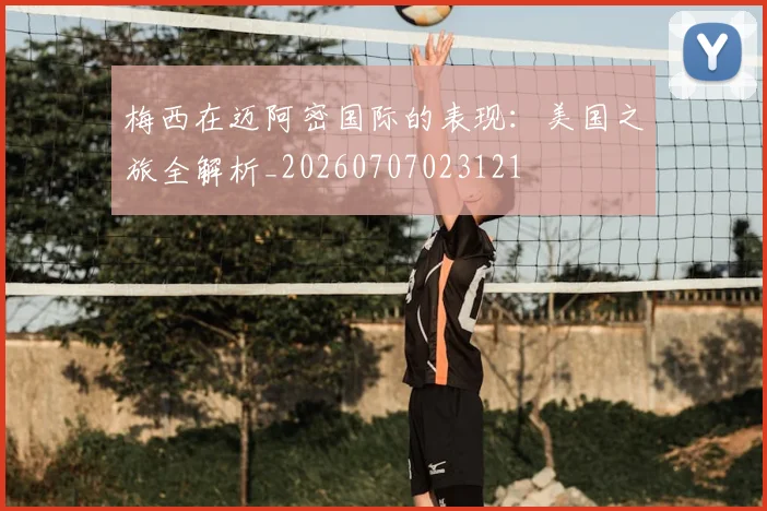 梅西在迈阿密国际的表现:美国之旅全解析_20260707023121
