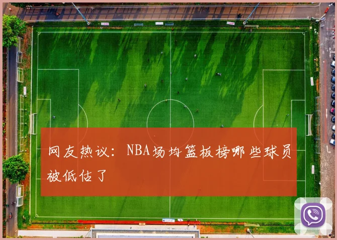 网友热议:NBA场均篮板榜哪些球员被低估了