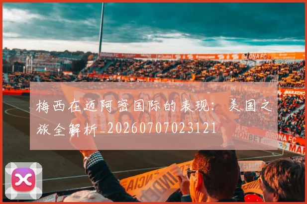 梅西在迈阿密国际的表现:美国之旅全解析_20260707023121