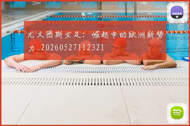 尤文图斯女足：崛起中的欧洲新势力_20260527112321
