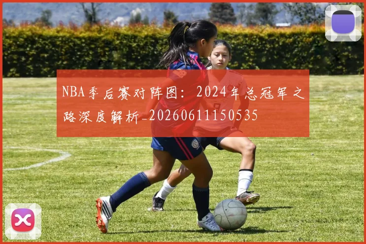 NBA季后赛对阵图：2024年总冠军之路深度解析_20260611150535