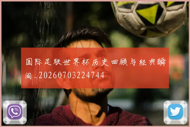 国际足联世界杯历史回顾与经典瞬间_20260703224744
