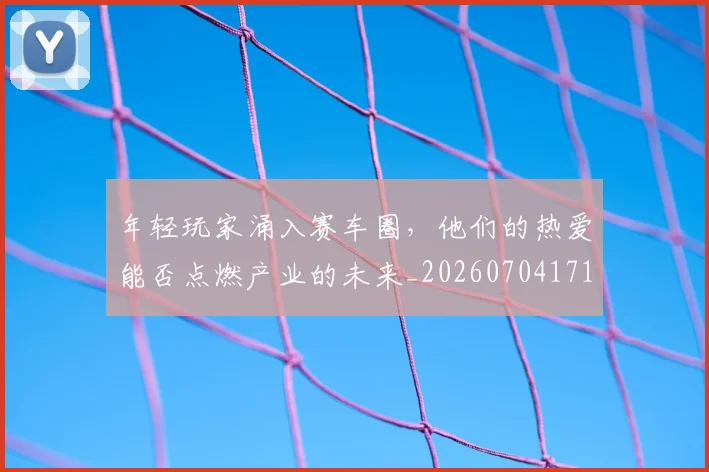 年轻玩家涌入赛车圈,他们的热爱能否点燃产业的未来_20260704171741_20260722155215