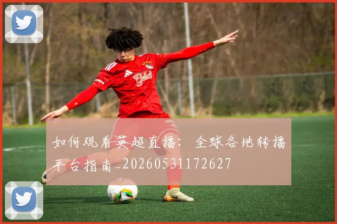 如何观看英超直播:全球各地转播平台指南_20260531172627