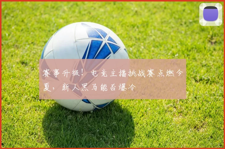 赛事升级!电竞主播挑战赛点燃今夏,新人黑马能否爆冷