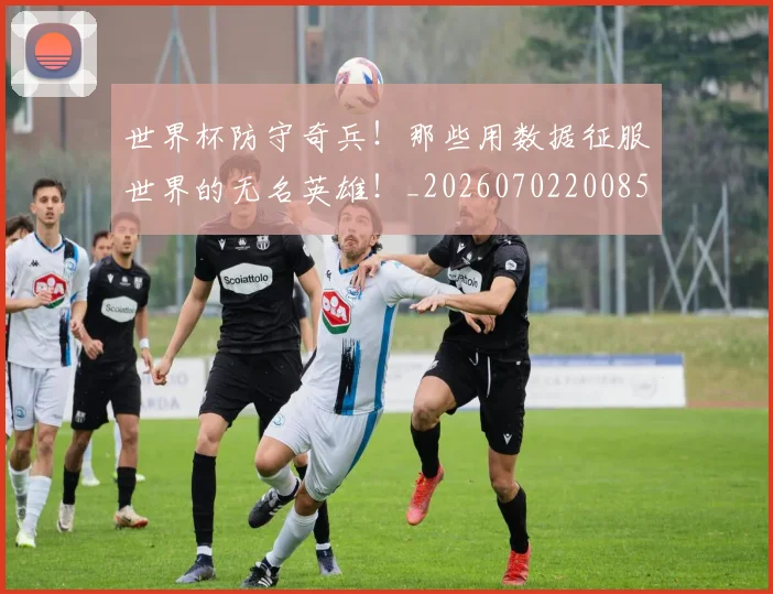世界杯防守奇兵！那些用数据征服世界的无名英雄！_20260702200850