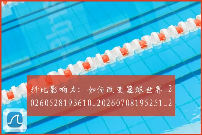 科比影响力:如何改变篮球世界_20260528193610_20260708195251_20260802165341