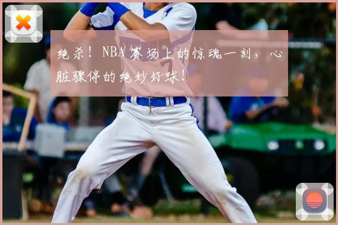 绝杀!NBA 赛场上的惊魂一刻,心脏骤停的绝妙好球!