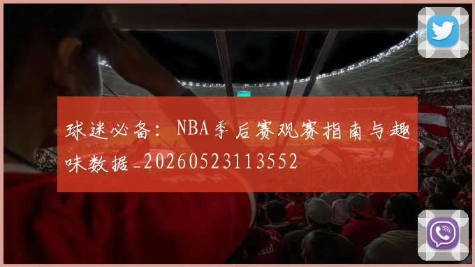 球迷必备：NBA季后赛观赛指南与趣味数据_20260523113552