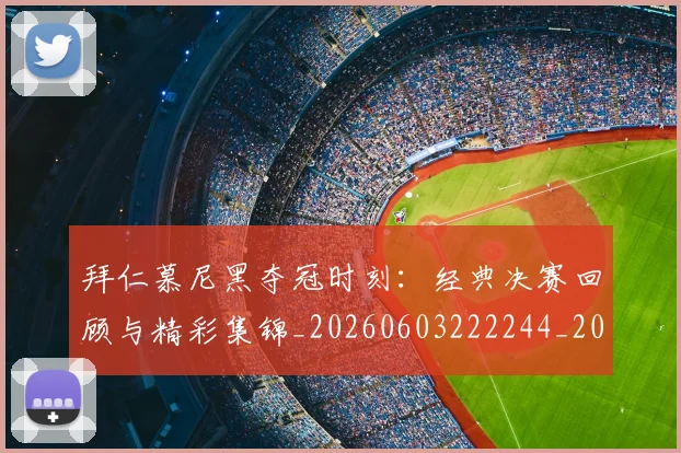 拜仁慕尼黑夺冠时刻:经典决赛回顾与精彩集锦_20260603222244_20260707014639