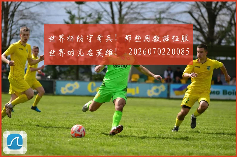 世界杯防守奇兵！那些用数据征服世界的无名英雄！_20260702200850