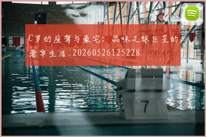 C罗的座驾与豪宅:品味足球巨星的奢华生活_20260526125228