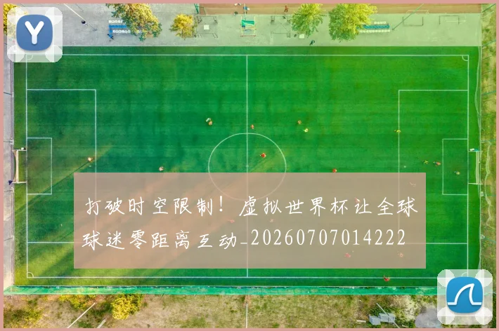 打破时空限制!虚拟世界杯让全球球迷零距离互动_20260707014222