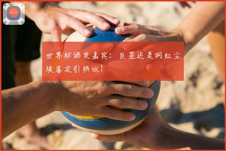 世界杯颁奖嘉宾：巨星还是网红尘埃落定引热议！