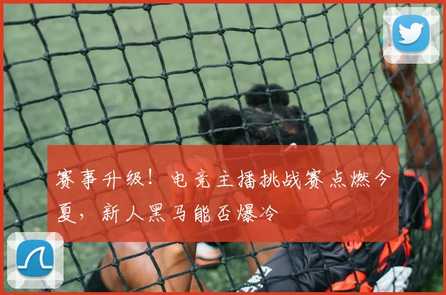 赛事升级!电竞主播挑战赛点燃今夏,新人黑马能否爆冷
