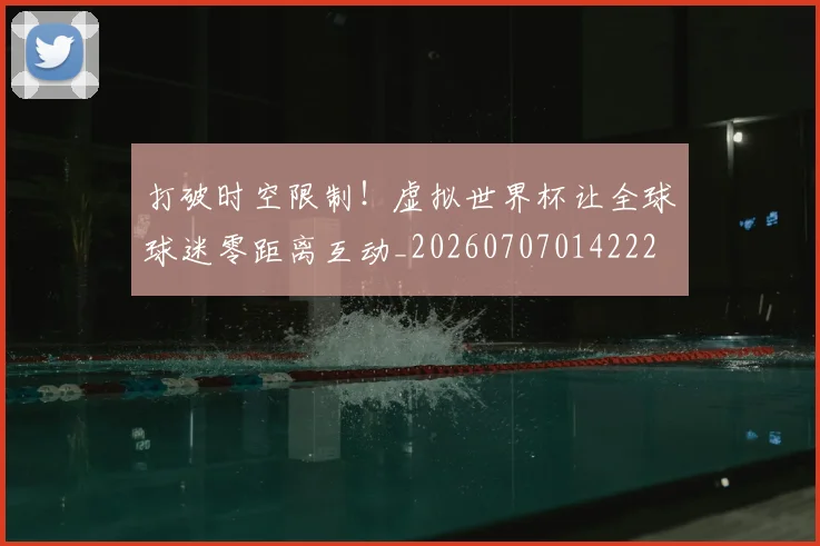 打破时空限制!虚拟世界杯让全球球迷零距离互动_20260707014222