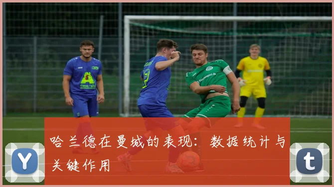 哈兰德在曼城的表现：数据统计与关键作用