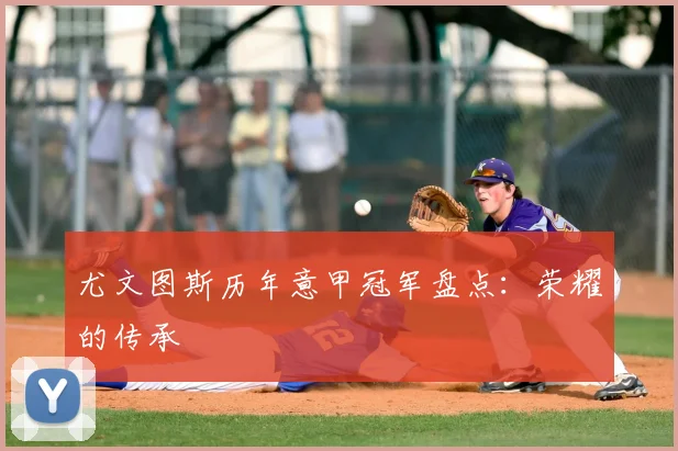 尤文图斯历年意甲冠军盘点:荣耀的传承