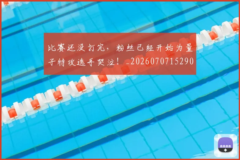 比赛还没打完,粉丝已经开始为量子特攻选手哭泣!_20260707152905_20260801170953