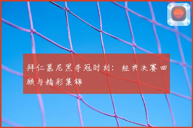 拜仁慕尼黑夺冠时刻:经典决赛回顾与精彩集锦