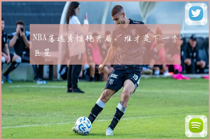 NBA落选秀惊艳开局,谁才是下一个巨星