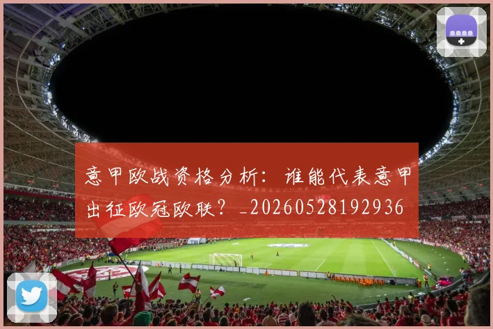 意甲欧战资格分析：谁能代表意甲出征欧冠欧联？_20260528192936