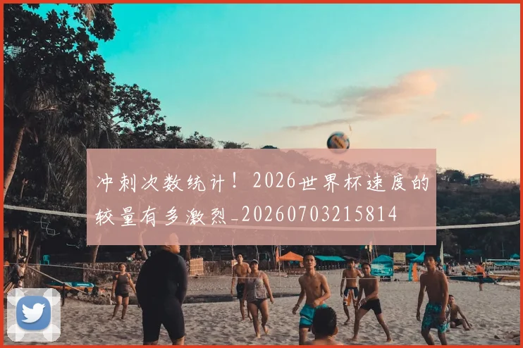 冲刺次数统计！2026世界杯速度的较量有多激烈_20260703215814