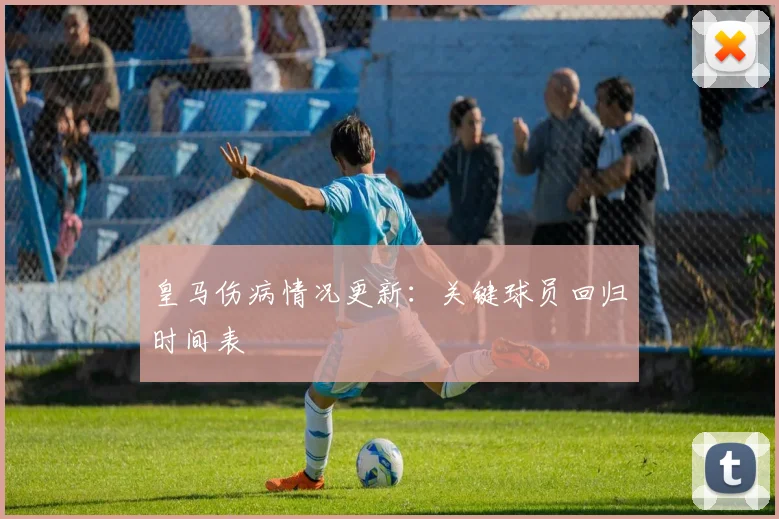 皇马伤病情况更新:关键球员回归时间表