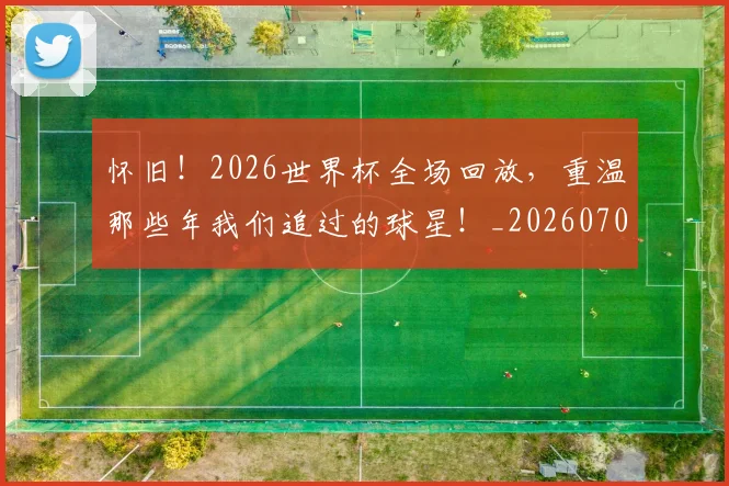 怀旧!2026世界杯全场回放,重温那些年我们追过的球星!_20260704174134