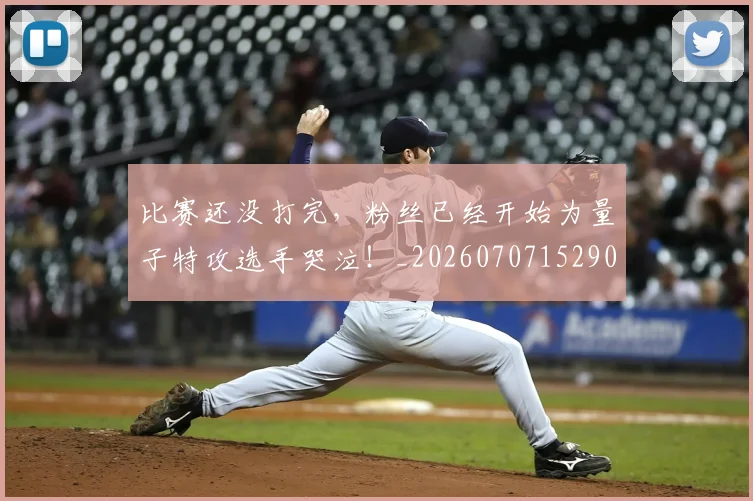 比赛还没打完,粉丝已经开始为量子特攻选手哭泣!_20260707152905_20260801170953