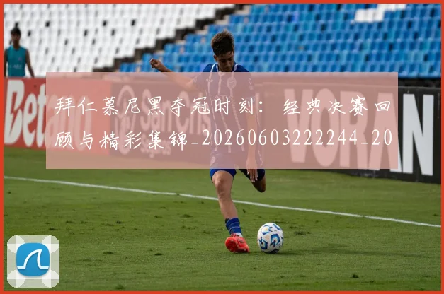 拜仁慕尼黑夺冠时刻:经典决赛回顾与精彩集锦_20260603222244_20260707014639