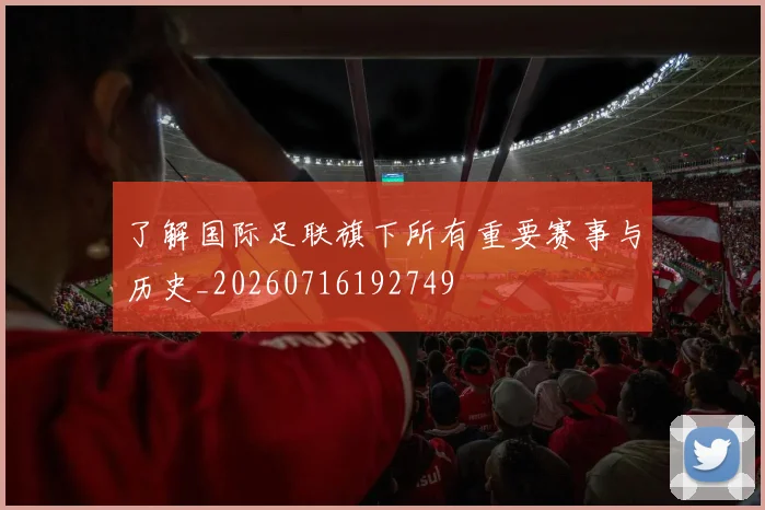 了解国际足联旗下所有重要赛事与历史_20260716192749