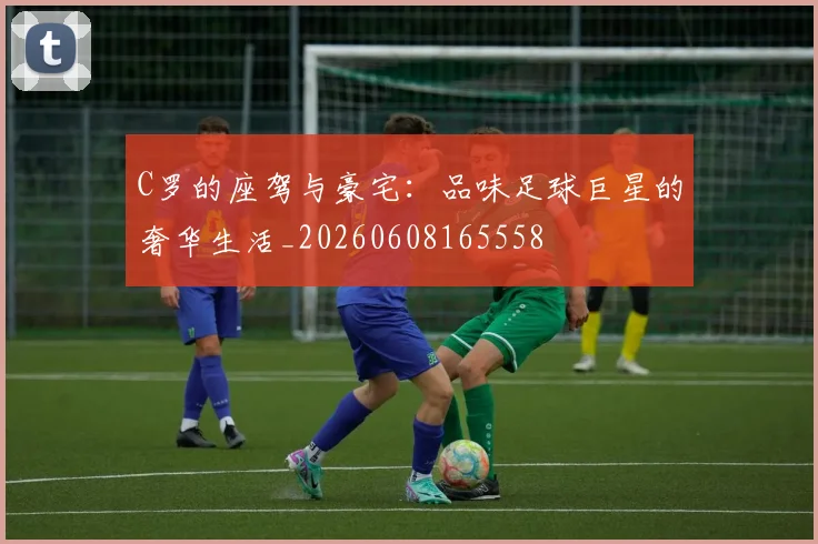 C罗的座驾与豪宅:品味足球巨星的奢华生活_20260608165558