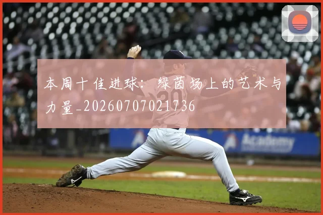 本周十佳进球:绿茵场上的艺术与力量_20260707021736