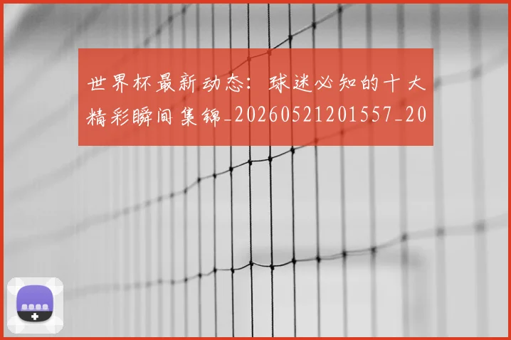 世界杯最新动态:球迷必知的十大精彩瞬间集锦_20260521201557_20260702174159
