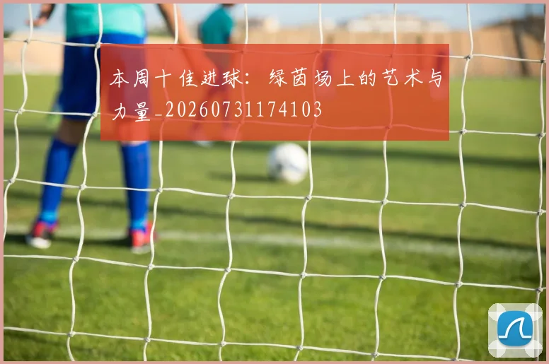 本周十佳进球:绿茵场上的艺术与力量_20260731174103