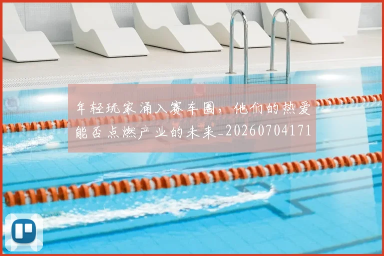 年轻玩家涌入赛车圈,他们的热爱能否点燃产业的未来_20260704171741_20260722155215
