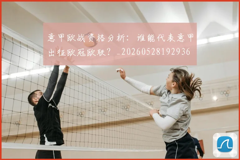 意甲欧战资格分析：谁能代表意甲出征欧冠欧联？_20260528192936