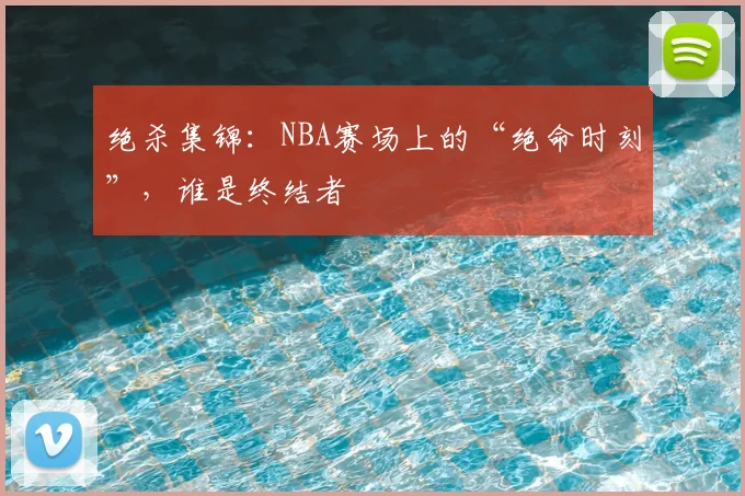 绝杀集锦:NBA赛场上的“绝命时刻”,谁是终结者