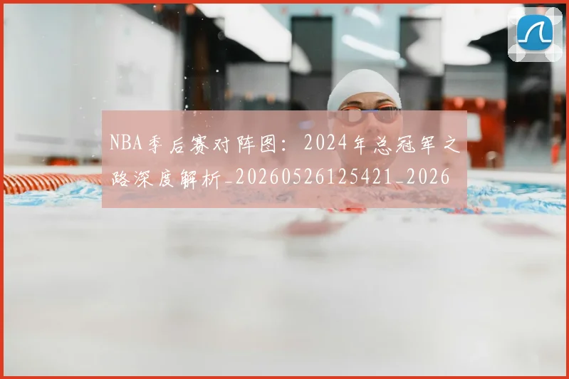 NBA季后赛对阵图:2024年总冠军之路深度解析_20260526125421_20260702164721_20260714211211