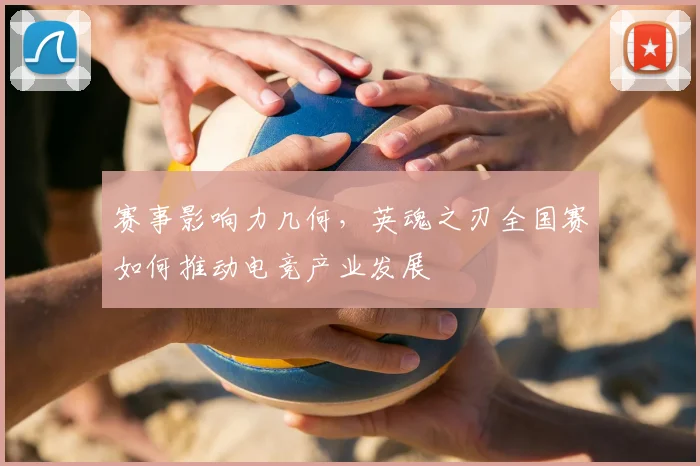 赛事影响力几何,英魂之刃全国赛如何推动电竞产业发展