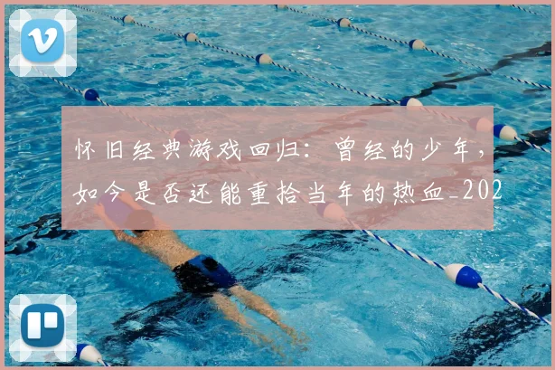 怀旧经典游戏回归:曾经的少年,如今是否还能重拾当年的热血_20260723172255