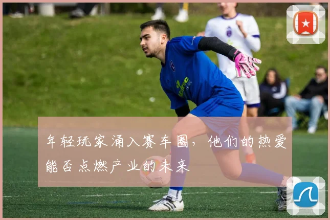 年轻玩家涌入赛车圈,他们的热爱能否点燃产业的未来