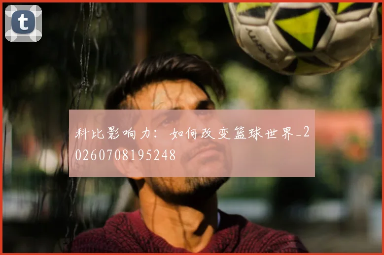 科比影响力:如何改变篮球世界_20260708195248