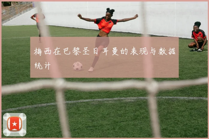 梅西在巴黎圣日耳曼的表现与数据统计