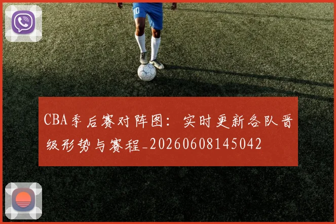 CBA季后赛对阵图:实时更新各队晋级形势与赛程_20260608145042