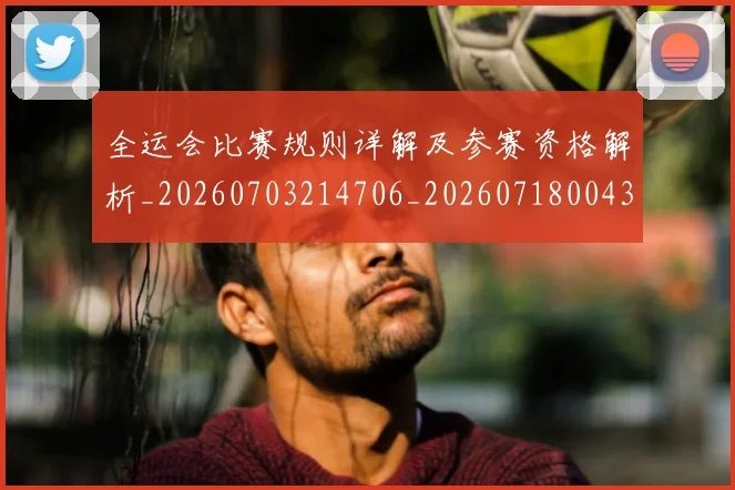 全运会比赛规则详解及参赛资格解析_20260703214706_20260718004307
