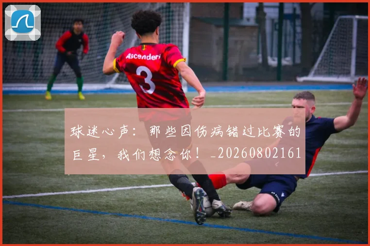 球迷心声：那些因伤病错过比赛的巨星，我们想念你！_20260802161005