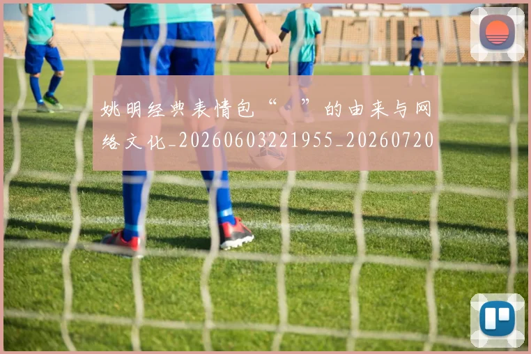姚明经典表情包“囧”的由来与网络文化_20260603221955_20260720192253